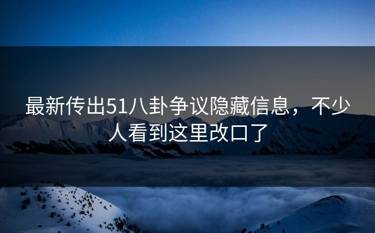 最新传出51八卦争议隐藏信息，不少人看到这里改口了