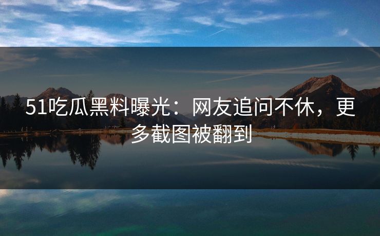 51吃瓜黑料曝光：网友追问不休，更多截图被翻到