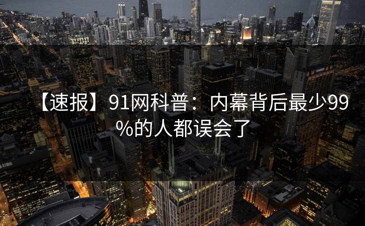 【速报】91网科普：内幕背后最少99%的人都误会了