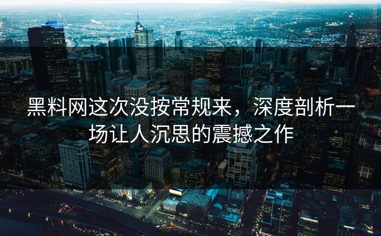 黑料网这次没按常规来，深度剖析一场让人沉思的震撼之作
